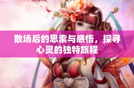 散场后的思索与感悟，探寻心灵的独特旅程