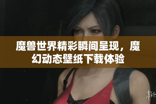 魔兽世界精彩瞬间呈现，魔幻动态壁纸下载体验
