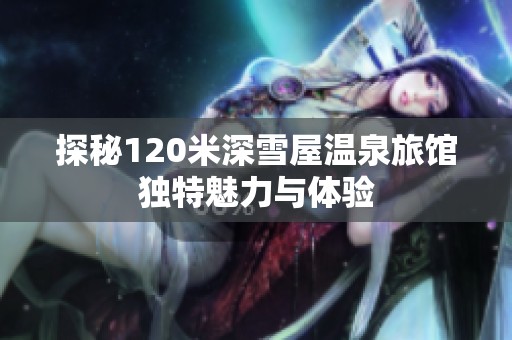 探秘120米深雪屋温泉旅馆独特魅力与体验