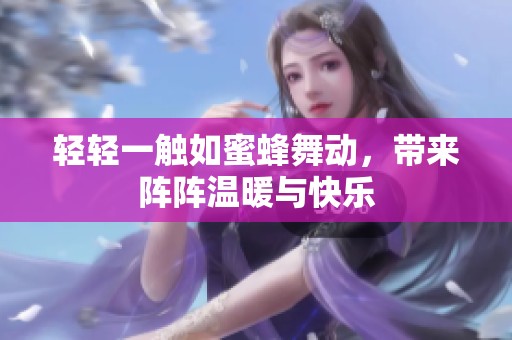 轻轻一触如蜜蜂舞动，带来阵阵温暖与快乐