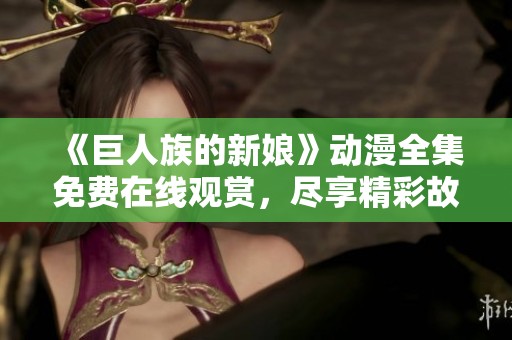 《巨人族的新娘》动漫全集免费在线观赏，尽享精彩故事与画面