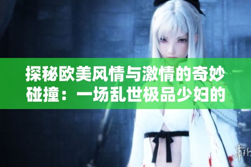 探秘欧美风情与激情的奇妙碰撞：一场乱世极品少妇的故事