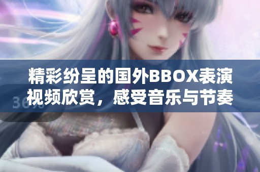 精彩纷呈的国外BBOX表演视频欣赏，感受音乐与节奏的魅力