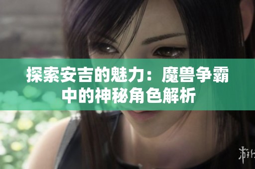 探索安吉的魅力：魔兽争霸中的神秘角色解析