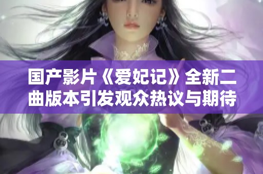 国产影片《爱妃记》全新二曲版本引发观众热议与期待