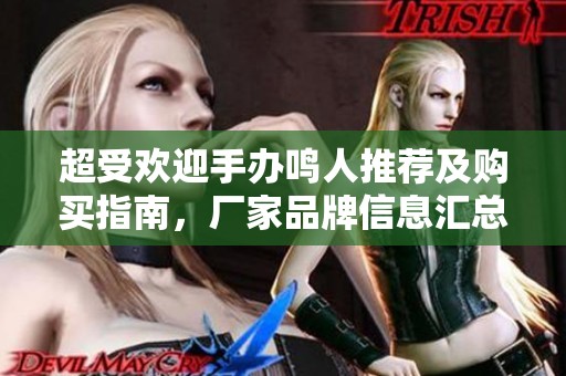超受欢迎手办鸣人推荐及购买指南，厂家品牌信息汇总