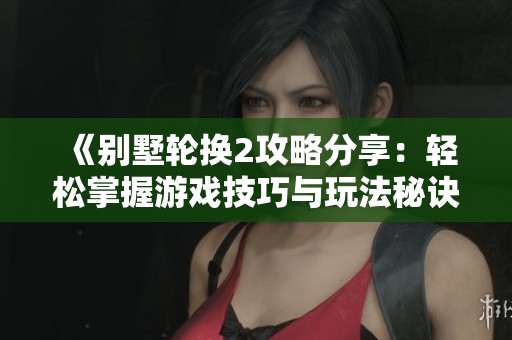 《别墅轮换2攻略分享：轻松掌握游戏技巧与玩法秘诀》