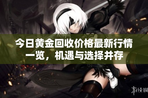 今日黄金回收价格最新行情一览，机遇与选择并存