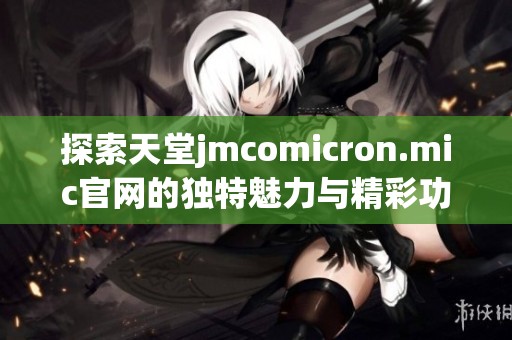 探索天堂jmcomicron.mic官网的独特魅力与精彩功能