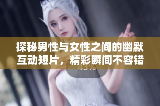 探秘男性与女性之间的幽默互动短片，精彩瞬间不容错过