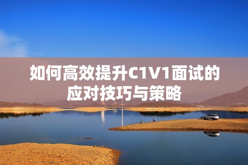 如何高效提升C1V1面试的应对技巧与策略