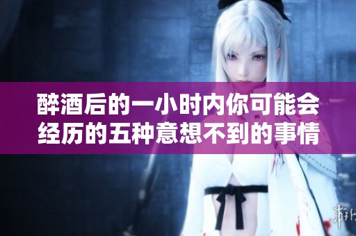 醉酒后的一小时内你可能会经历的五种意想不到的事情