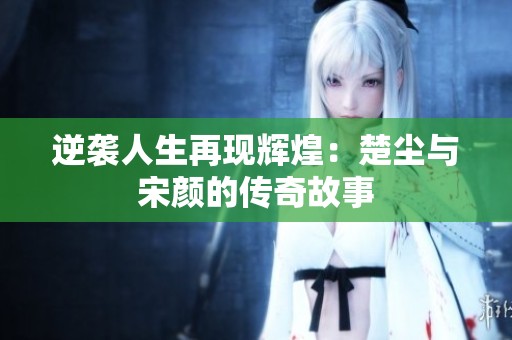 逆袭人生再现辉煌：楚尘与宋颜的传奇故事