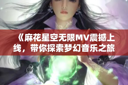 《麻花星空无限MV震撼上线，带你探索梦幻音乐之旅》