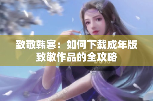 致敬韩寒：如何下载成年版致敬作品的全攻略