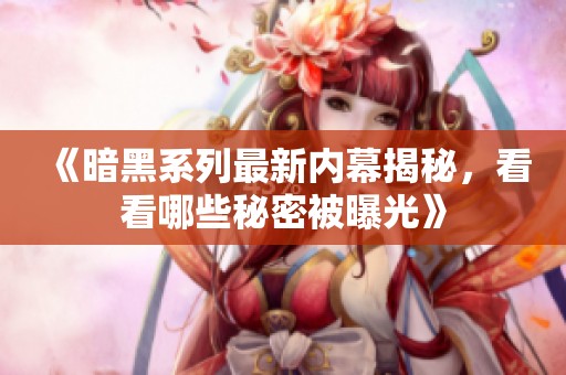 《暗黑系列最新内幕揭秘，看看哪些秘密被曝光》