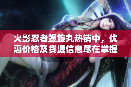火影忍者螺旋丸热销中，优惠价格及货源信息尽在掌握