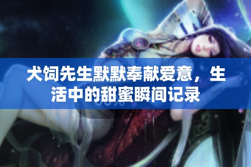 犬饲先生默默奉献爱意，生活中的甜蜜瞬间记录
