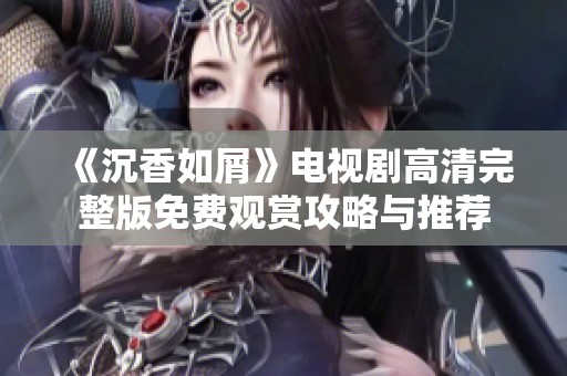 《沉香如屑》电视剧高清完整版免费观赏攻略与推荐