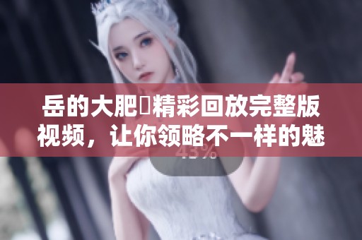 岳的大肥坹精彩回放完整版视频，让你领略不一样的魅力！