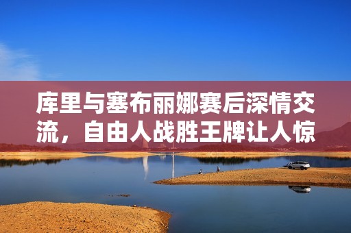 库里与塞布丽娜赛后深情交流，自由人战胜王牌让人惊叹