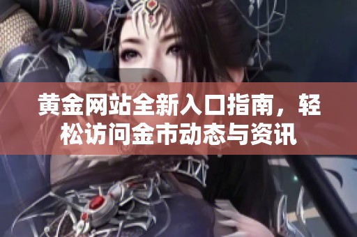 黄金网站全新入口指南，轻松访问金市动态与资讯