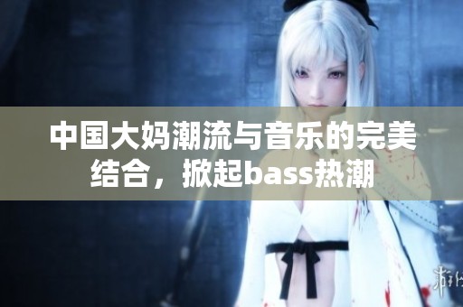 中国大妈潮流与音乐的完美结合，掀起bass热潮