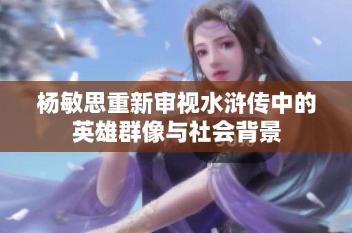 杨敏思重新审视水浒传中的英雄群像与社会背景