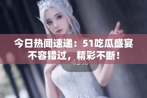 今日热闻速递：51吃瓜盛宴不容错过，精彩不断！