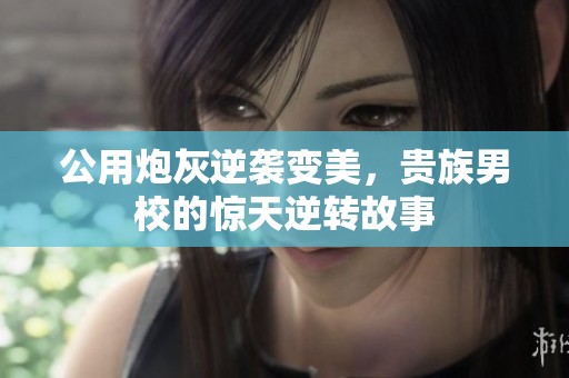 公用炮灰逆袭变美，贵族男校的惊天逆转故事