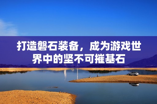 打造磐石装备，成为游戏世界中的坚不可摧基石