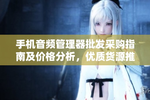 手机音频管理器批发采购指南及价格分析，优质货源推荐