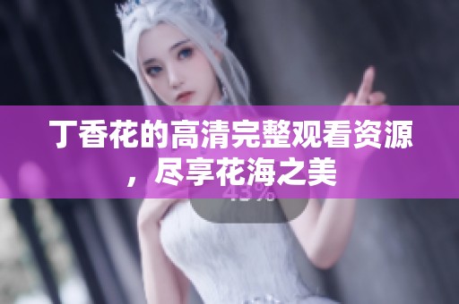 丁香花的高清完整观看资源，尽享花海之美