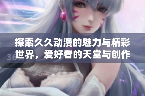 探索久久动漫的魅力与精彩世界，爱好者的天堂与创作的乐土