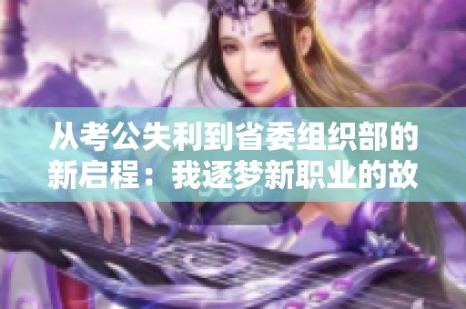从考公失利到省委组织部的新启程：我逐梦新职业的故事