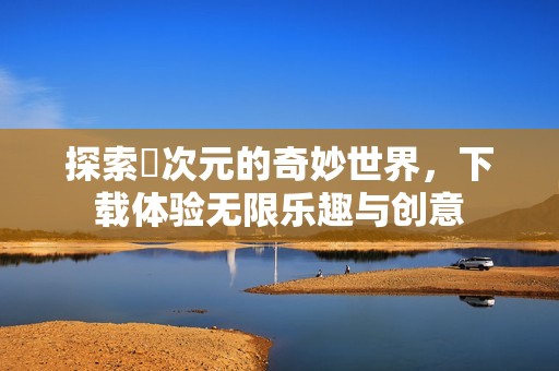 探索囧次元的奇妙世界，下载体验无限乐趣与创意