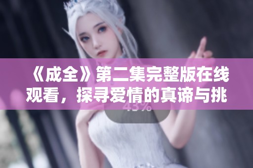 《成全》第二集完整版在线观看，探寻爱情的真谛与挑战