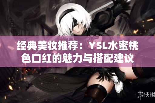 经典美妆推荐：YSL水蜜桃色口红的魅力与搭配建议
