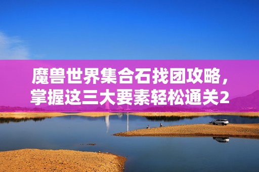 魔兽世界集合石找团攻略，掌握这三大要素轻松通关25人副本
