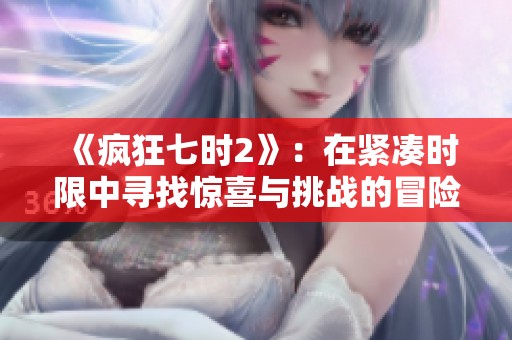《疯狂七时2》：在紧凑时限中寻找惊喜与挑战的冒险之旅