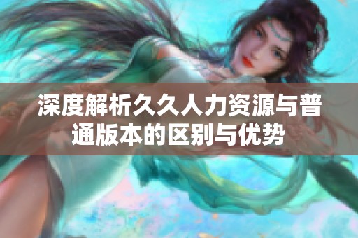 深度解析久久人力资源与普通版本的区别与优势