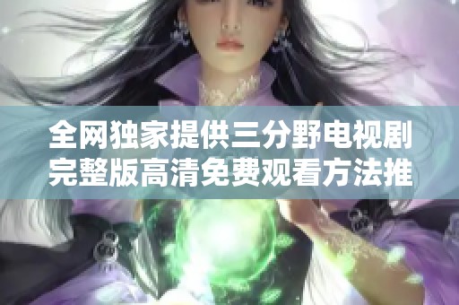 全网独家提供三分野电视剧完整版高清免费观看方法推荐
