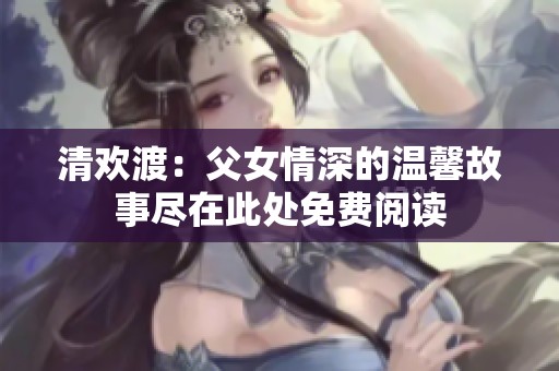 清欢渡：父女情深的温馨故事尽在此处免费阅读