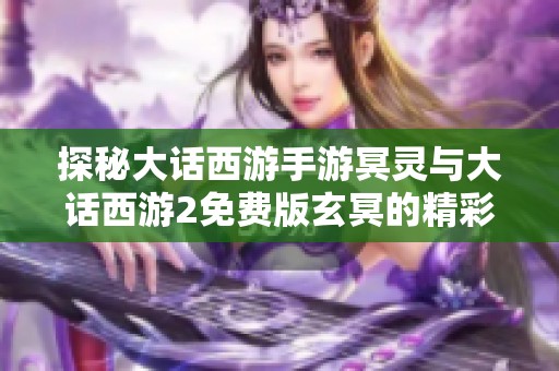探秘大话西游手游冥灵与大话西游2免费版玄冥的精彩内容与玩法解析