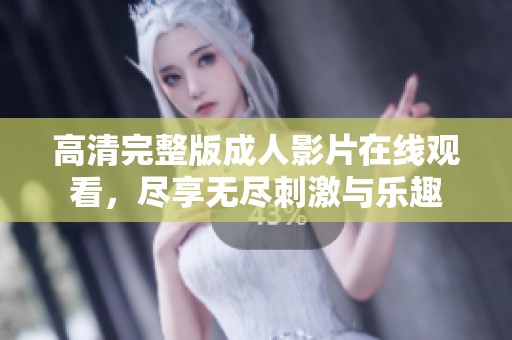 高清完整版成人影片在线观看，尽享无尽刺激与乐趣