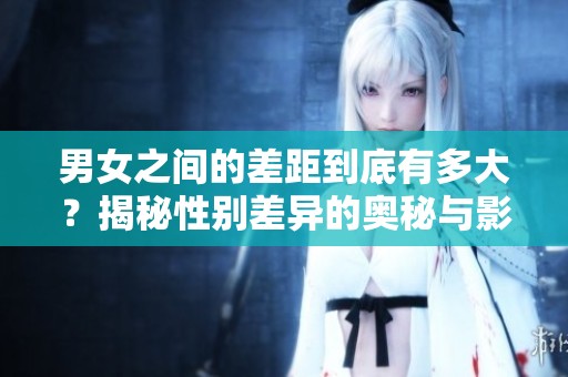 男女之间的差距到底有多大？揭秘性别差异的奥秘与影响