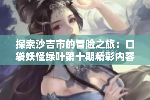 探索沙吉市的冒险之旅：口袋妖怪绿叶第十期精彩内容剖析