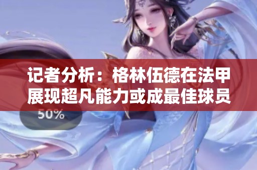 记者分析：格林伍德在法甲展现超凡能力或成最佳球员