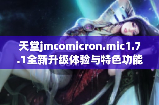 天堂jmcomicron.mic1.7.1全新升级体验与特色功能解析