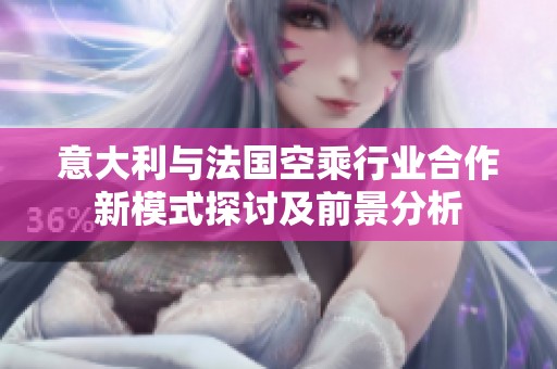 意大利与法国空乘行业合作新模式探讨及前景分析
